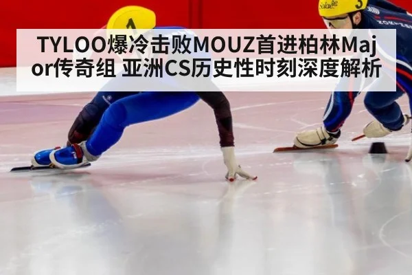 TYLOO爆冷击败MOUZ首进柏林Major传奇组 亚洲CS历史性时刻深度解析
