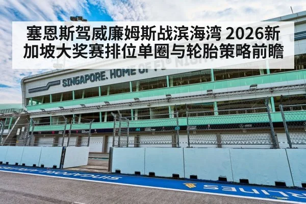 塞恩斯驾威廉姆斯战滨海湾 2026新加坡大奖赛排位单圈与轮胎策略前瞻