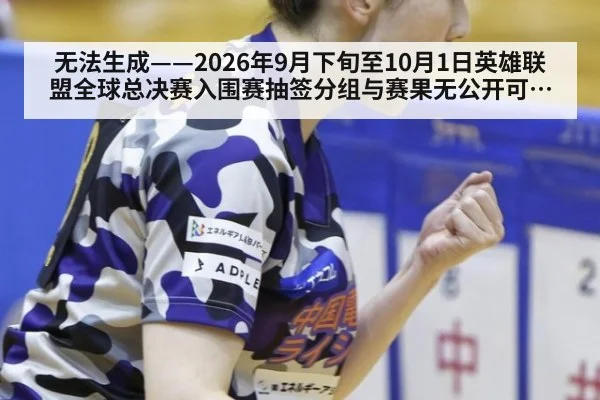 无法生成——2026年9月下旬至10月1日英雄联盟全球总决赛入围赛抽签分组与赛果无公开可核验来源（请求编号60-电竞）