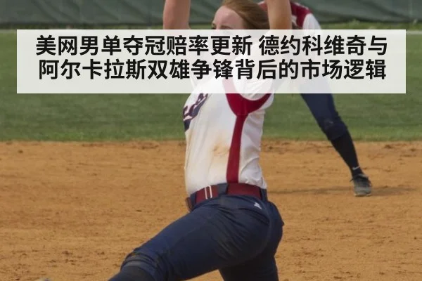 美网男单夺冠赔率更新 德约科维奇与阿尔卡拉斯双雄争锋背后的市场逻辑
